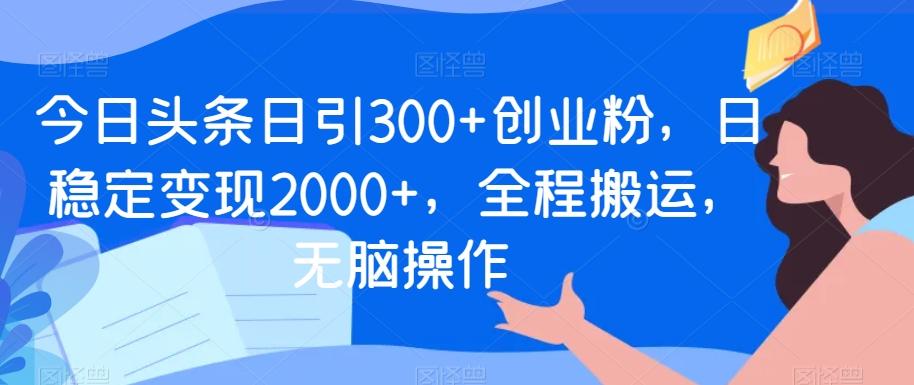 今日头条日引300+创业粉，日稳定变现2000+，全程搬运，无脑操作-金腾科技