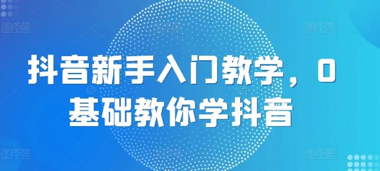 抖音新手入门教学，0基础教你学抖音-金腾科技