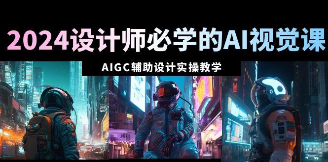 2024设计师必学的AI视觉课：AIGC辅助设计实操教学(66节课)-金腾科技