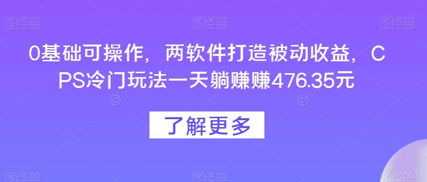 0基础可操作，两软件打造被动收益，CPS冷门玩法一天躺赚赚476.35元-金腾科技