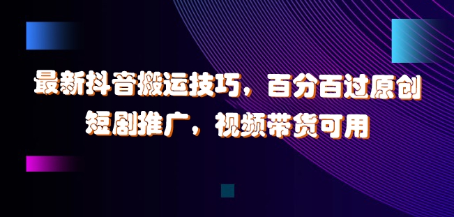 最新抖音搬运技巧，百分百过原创，短剧推广，视频带货可用【揭秘】-金腾科技