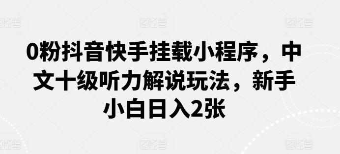 0粉抖音快手挂载小程序，中文十级听力解说玩法，新手小白日入2张-金腾科技