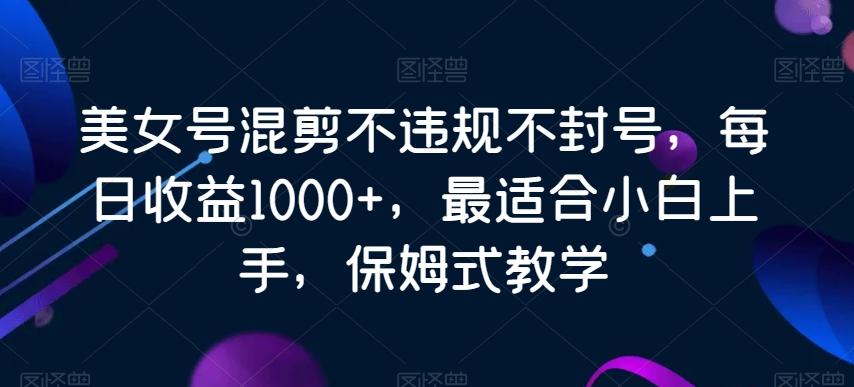 美女号混剪不违规不封号，每日收益1000+，最适合小白上手，保姆式教学-金腾科技