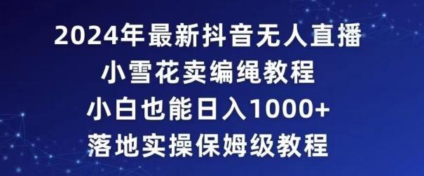 2024年抖音最新无人直播小雪花卖编绳项目，小白也能日入1000+落地实操保姆级教程【揭秘】-金腾科技
