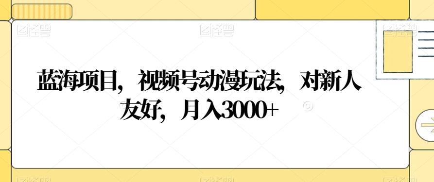 蓝海项目，视频号动漫玩法，对新人友好，月入3000+【揭秘】-金腾科技