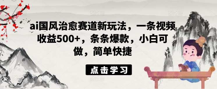 ai国风治愈赛道新玩法，一条视频收益500+，条条爆款，小白可做，简单快捷-金腾科技