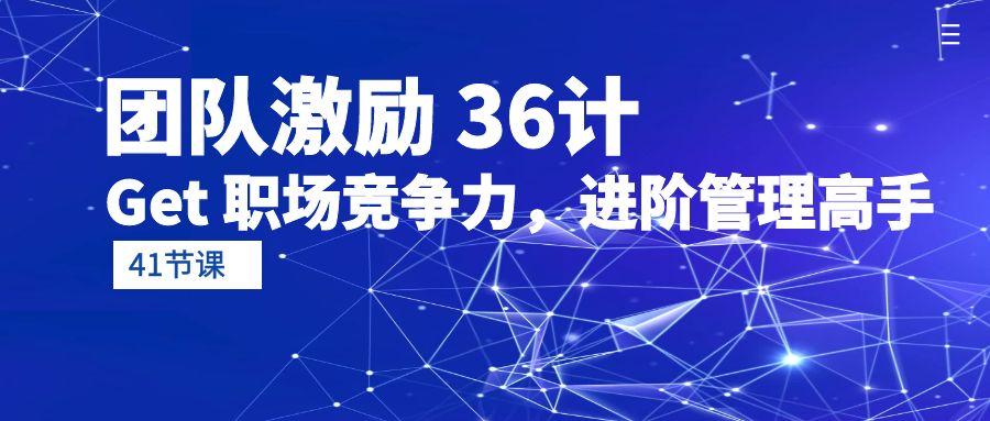 (10033期)团队激励 36计-Get 职场竞争力，进阶管理高手(41节课)-金腾科技
