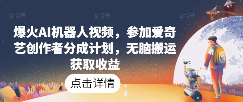 爆火AI机器人视频，参加爱奇艺创作者分成计划，无脑搬运获取收益【揭秘】-金腾科技