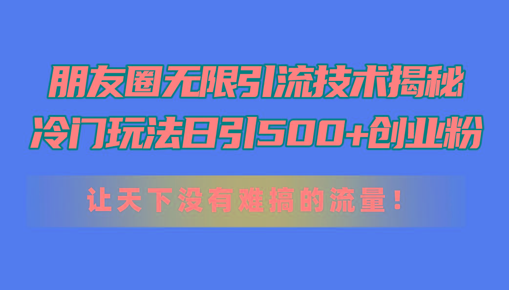朋友圈无限引流技术揭秘，一个冷门玩法日引500+创业粉，让天下没有难搞…-金腾科技