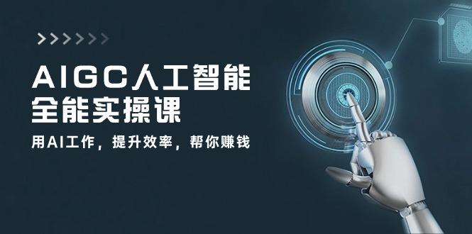 AIGC 人工智能全能实操课：用AI工作，提升效率，帮你赚钱(33节课-金腾科技