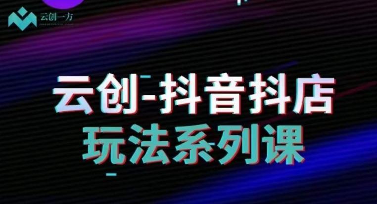 云创-抖音小店系列课，抖音小店运营全攻略-金腾科技