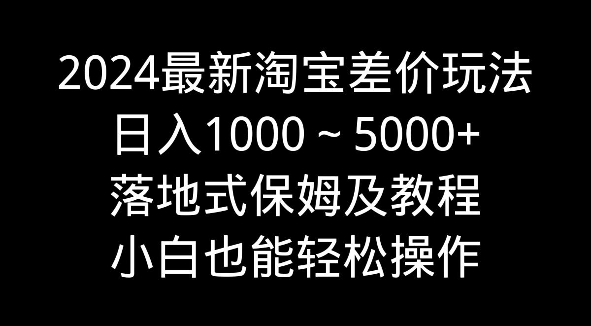 2024最新淘宝差价玩法，日入1000～5000+落地式保姆及教程 小白也能轻松操作-金腾科技