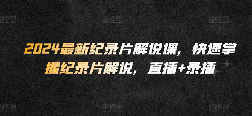 2024最新纪录片解说课，快速掌握纪录片解说，直播+录播-金腾科技