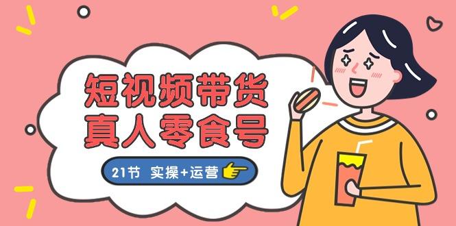 短视频带货&真人零食号：更全面的零食带货教程：21节 实操+运营-金腾科技