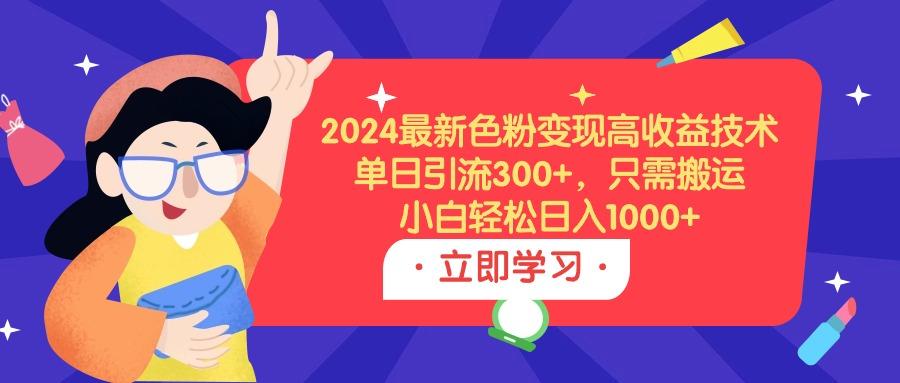 (9480期)2024最新色粉变现高收益技术，单日引流300+，只需搬运，小白轻松日入1000+-金腾科技