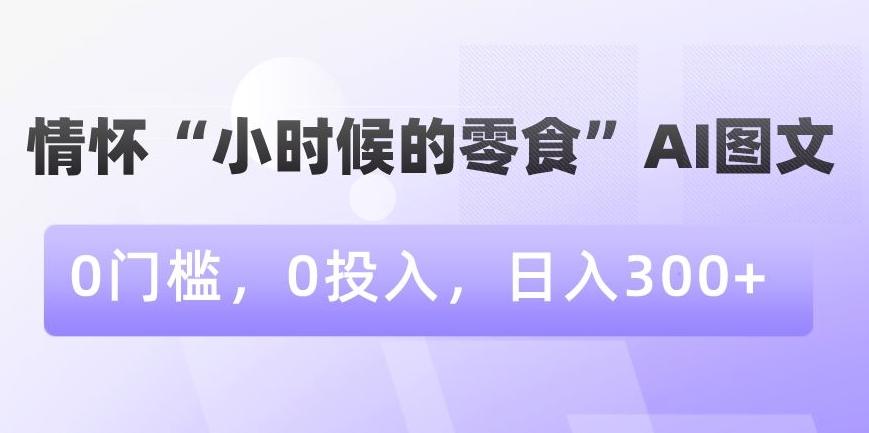 情怀“小时候的零食”AI图文，0门槛，0投入，日入300+【揭秘】-金腾科技
