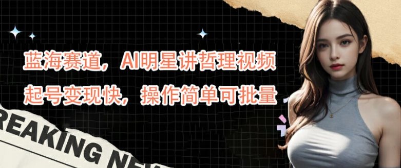 蓝海赛道，AI明星讲哲理视频，起号变现快，操作简单可批量【揭秘】-金腾科技