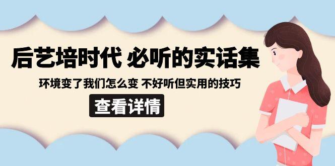 后艺培时代之必听的实话集：环境变了我们怎么变 不好听但实用的技巧-金腾科技