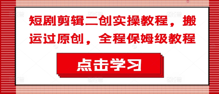 短剧剪辑二创实操教程，搬运过原创，全程保姆级教程-金腾科技
