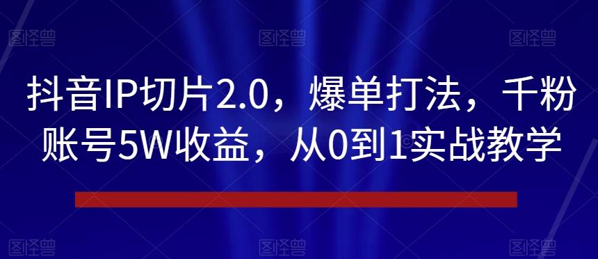 抖音IP切片2.0，爆单打法，千粉账号5W收益，从0到1实战教学【揭秘】-金腾科技