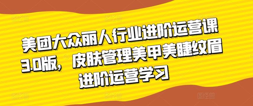美团大众丽人行业进阶运营课3.0版，皮肤管理美甲美睫纹眉进阶运营学习-金腾科技
