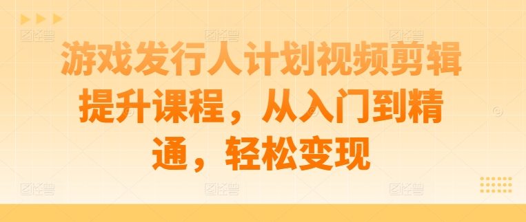 游戏发行人计划视频剪辑提升课程，从入门到精通，轻松变现-金腾科技