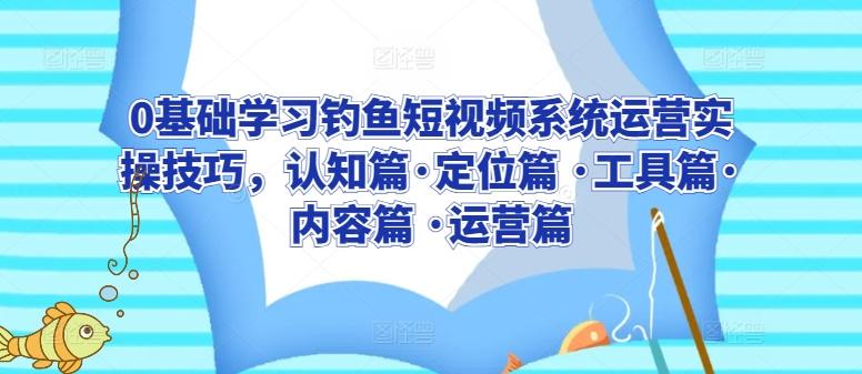 0基础学习钓鱼短视频系统运营实操技巧，认知篇·定位篇 ·工具篇·内容篇 ·运营篇-金腾科技