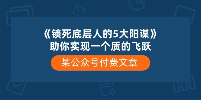 某公众号付费文章《锁死底层人的5大阳谋》助你实现一个质的飞跃-金腾科技