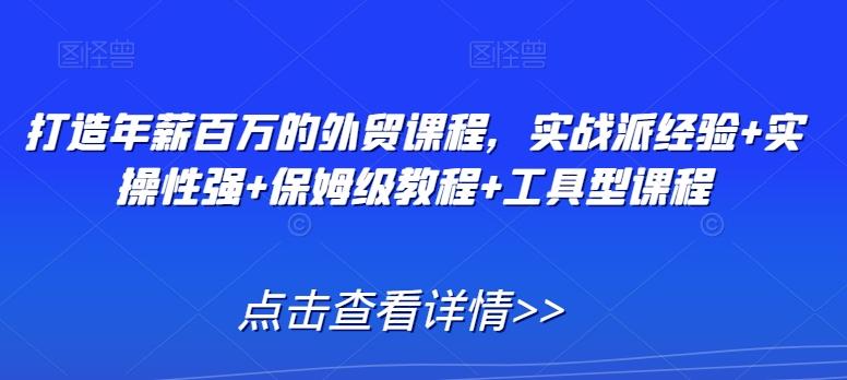 打造年薪百万的外贸课程，实战派经验+实操性强+保姆级教程+工具型课程-金腾科技