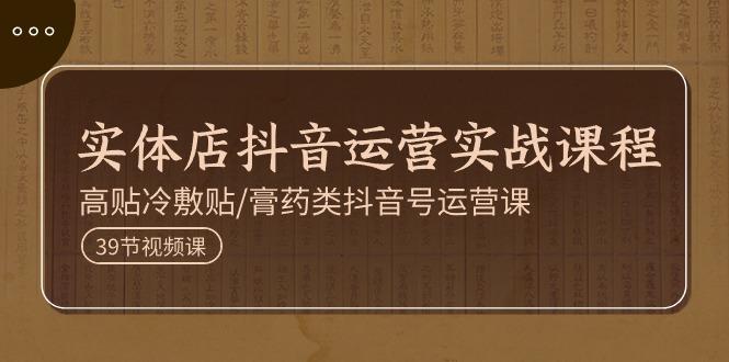 实体店抖音运营实操课程，高贴冷敷贴/膏药类抖音号运营课(39节)-金腾科技
