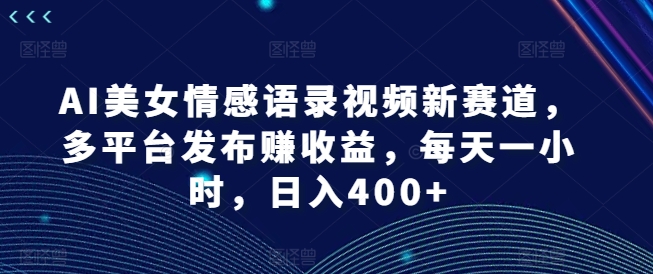 AI美女情感语录视频新赛道，多平台发布赚收益，每天一小时，日入400+【揭秘】-金腾科技