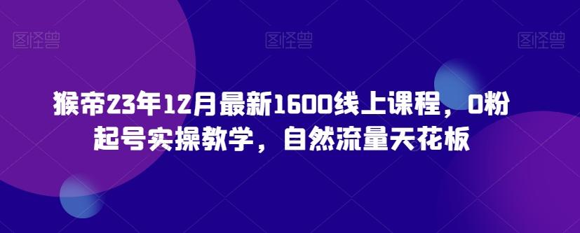 猴帝23年12月最新1600线上课程，0粉起号实操教学，自然流量天花板-金腾科技
