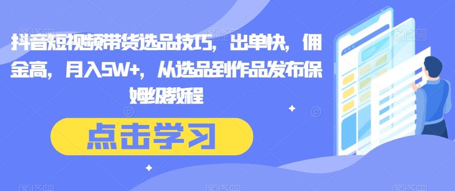 抖音短视频带货选品技巧，出单快，佣金高，月入5W+，从选品到作品发布保姆级教程-金腾科技