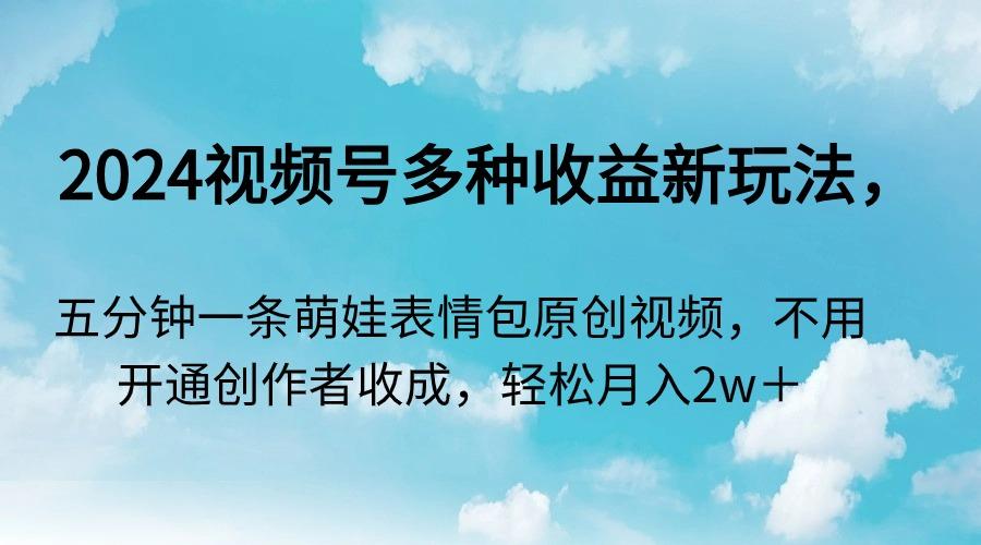 2024视频号多种收益新玩法，五分钟一条萌娃表情包原创视频，不用开通创…-金腾科技