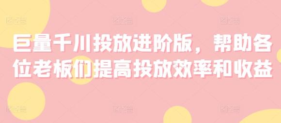 巨量千川投放进阶版，帮助各位老板们提高投放效率和收益-金腾科技