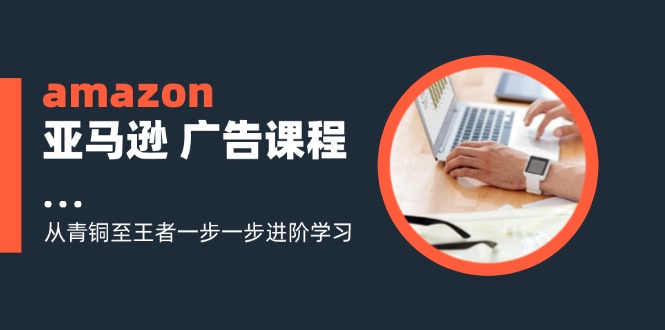 amazon亚马逊 广告课程：从青铜至王者一步一步进阶学习(16节-金腾科技