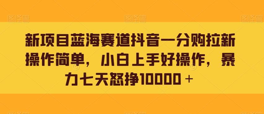 新项目蓝海赛道抖音一分购拉新操作简单，小白上手好操作，暴力七天怒挣10000＋-金腾科技