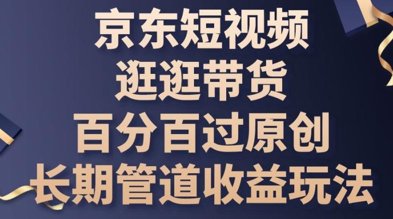 京东短视频逛逛带货百分百过原创，长期管道收益玩法【揭秘】-金腾科技