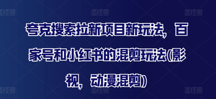夸克搜索拉新项目新玩法，百家号和小红书的混剪玩法(影视，动漫混剪)-金腾科技