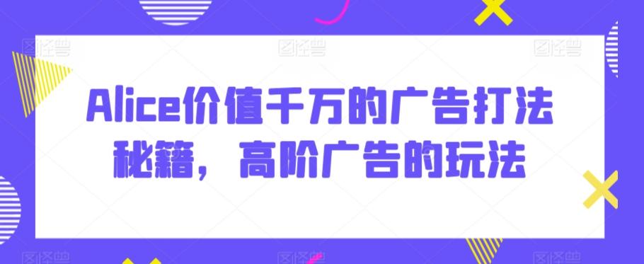 Alice价值千万的广告打法秘籍，高阶广告的玩法-金腾科技