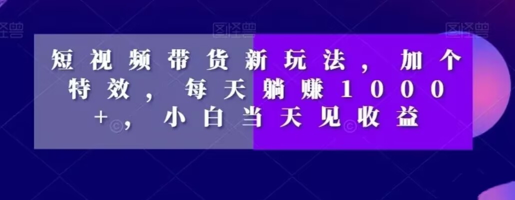 短视频带货新玩法，加个特效，每天躺赚1000+，小白当天见收益【揭秘】-金腾科技