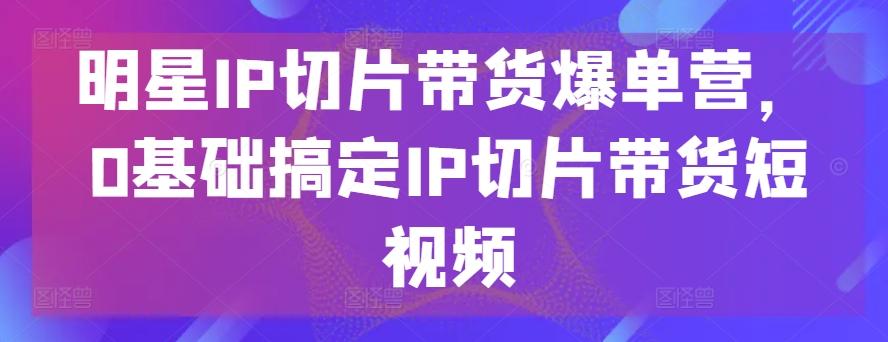 明星IP切片带货爆单营，0基础搞定IP切片带货短视频-金腾科技