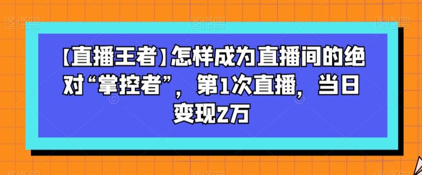 【直播王者】怎样成为直播间的绝对“掌控者”，第1次直播，当日变现2万-金腾科技