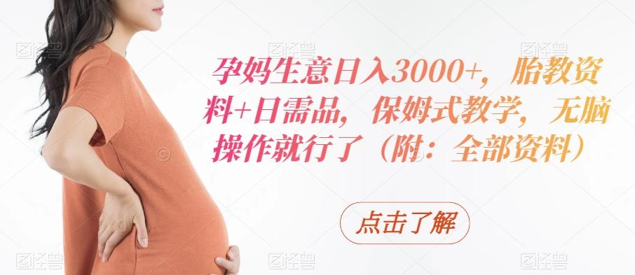 孕妈生意日入3000+，胎教资料+日需品，保姆式教学，无脑操作就行了（附：全部资料）-金腾科技