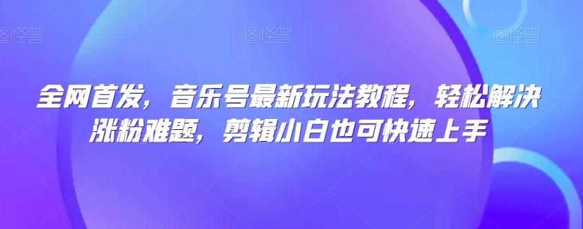 全网首发，音乐号最新玩法教程，轻松解决涨粉难题，剪辑小白也可快速上手-金腾科技