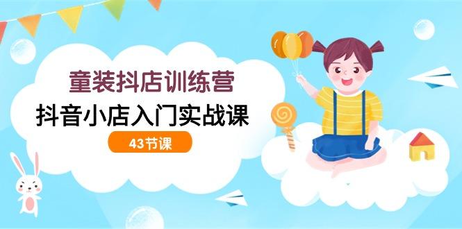 (9610期)童装抖店训练营，抖音小店入门实战课(43节课)-金腾科技