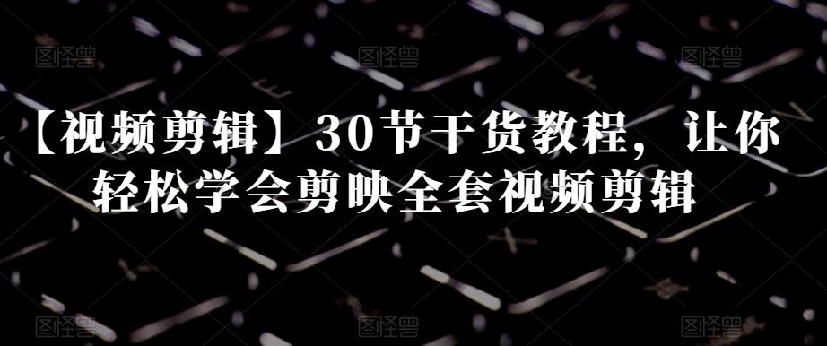 【视频剪辑】30节干货教程，让你轻松学会剪映全套视频剪辑-金腾科技