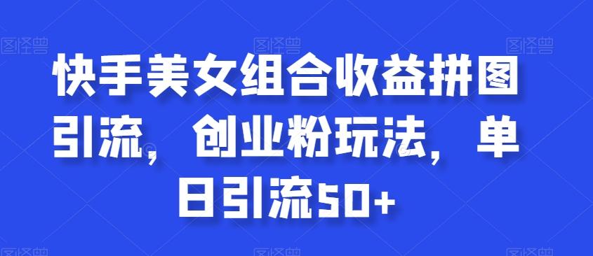 快手美女组合收益拼图引流，创业粉玩法，单日引流50+【揭秘】-金腾科技