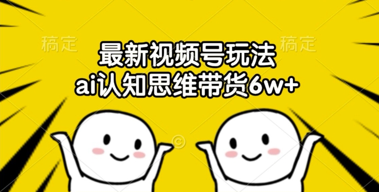 最新视频号玩法，ai认知思维带货6w+【揭秘】-金腾科技