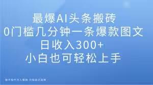 最爆AI头条搬砖，0门槛几分钟一条爆款图文，日收入300+，小白也可轻松上手【揭秘】-金腾科技